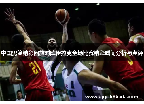 中国男篮精彩回放对阵伊拉克全场比赛精彩瞬间分析与点评