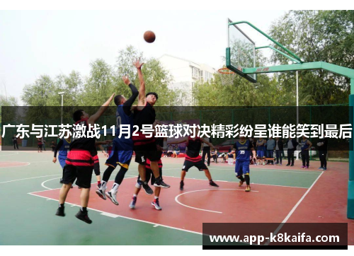 广东与江苏激战11月2号篮球对决精彩纷呈谁能笑到最后